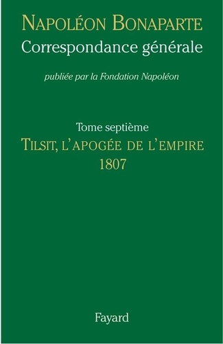 Napoléon Bonaparte - Correspondance générale - Tome 7, Tilsit, l'apogée de l'Empire 1807.