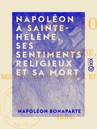 Napoléon Bonaparte - Napoléon à Sainte-Hélène, ses sentiments religieux et sa mort - 1854.