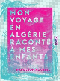 Napoléon Roussel - Mon voyage en Algérie raconté à mes enfants.