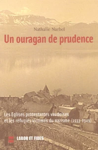 Un Ouragan De Prudence. Les Eglises Protestantes Vaudoises Et Les Refugies Victimes Du Nazisme 1933-1949