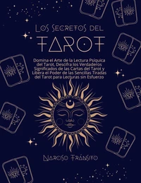 Los Secretos del Tarot: Domina el Arte de la Lectura Psíquica del Tarot, Descifra los Verdaderos Significados de las Cartas del Tarot y Libera el Poder de las Sencillas Tiradas del Tarot