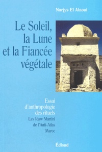 Narjys El Alaoui - Le Soleil, La Lune Et La Fiancee Vegetale. Essai D'Anthropologie Rituelle, Les Idaw Martini De L'Anti-Atlas - Maroc.