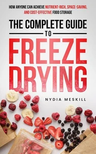 The Complete Guide To Freeze Drying: How Anyone Can Achieve Nutrient-Rich, Space-Saving, and Cost-Effective Food Storage