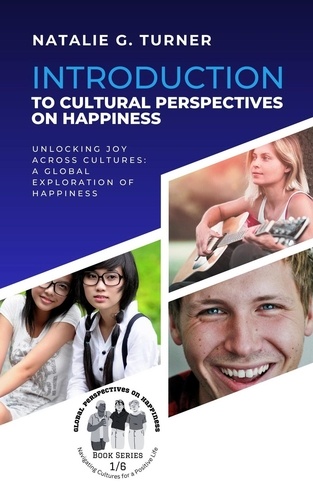  Natalie G. Turner - Introduction to Cultural Perspectives on Happiness: Unlocking Joy Across Cultures: A Global Exploration of Happiness - Global Perspectives on Happiness: Navigating Cultures for a Positive Life, #1.