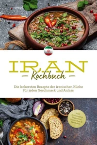 Iran Kochbuch: Die leckersten Rezepte der iranischen Küche für jeden Geschmack und Anlass - inkl. Brotrezepten, Fingerfood, Aufstrichen &amp; Getränken