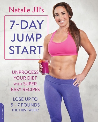 Natalie Jill's 7-Day Jump Start. Unprocess Your Diet with Super Easy Recipes-Lose Up to 5-7 Pounds the First Week!