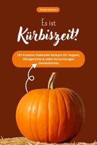Es ist Kürbiszeit! 101 kreative Hokkaido Rezepte für Suppen, Ofengerichte &amp; süße Versuchungen (Herbstküche)