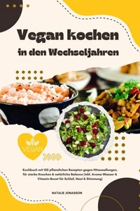 Vegan kochen in den Wechseljahren: Kochbuch mit 150 pflanzlichen Rezepten gegen Hitzewallungen, für starke Knochen &amp; natürliche Balance (Inkl. Aroma-Wasser &amp; Vitamin-Boost für Schlaf, Haut &amp; Stimmung)