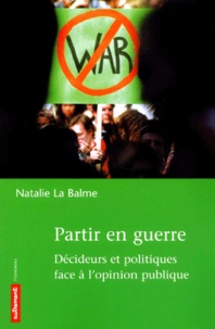 Natalie La Balme - Partir En Guerre. Decideurs Et Politiques Face A L'Opinion Publique.