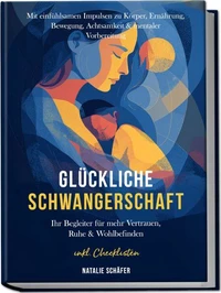 Glückliche Schwangerschaft: Ihr Begleiter für mehr Vertrauen, Ruhe &amp; Wohlbefinden – mit einfühlsamen Impulsen zu Körper, Ernährung, Bewegung, Achtsamkeit &amp; mentaler Vorbereitung – inkl. Checklisten