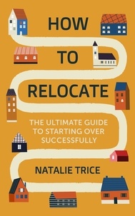 Natalie Trice - How to Relocate - The Ultimate Guide to Starting Over Successfully.