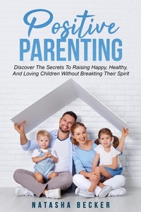  Natasha Becker - Positive Parenting: Discover The Secrets To Raising Happy, Healthy, And Loving Children Without Breaking Their Spirit.