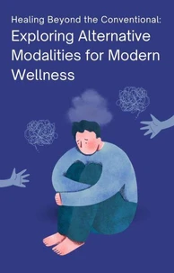 Healing Beyond the Conventional: Exploring Alternative Modalities for Modern Wellness