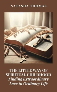 The Little Way of Spiritual Childhood: Finding Extraordinary Love in Ordinary Life
