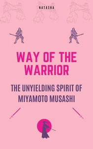 Way of the Warrior - The Unyielding Spirit of Miyamoto Musashi