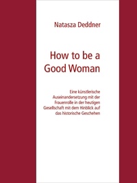 Natasza Deddner - How to be a Good Woman - Eine künstlerische Auseinandersetzung mit der Frauenrolle in der heutigen Gesellschaft mit dem Hinblick auf das historische Geschehen Bachelor Abschlussarbeit Zur Erlangung des akademischen Grades Bachelor of Fine Arts.