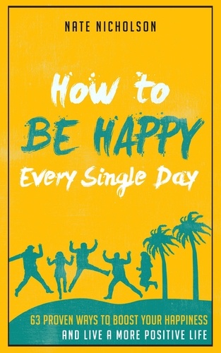  Nate Nicholson - How to Be Happy Every Single Day: 63 Proven Ways to Boost Your Happiness and Live a More Positive Life.