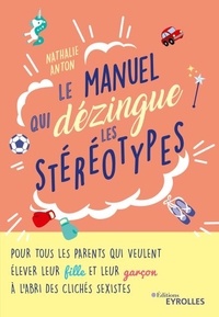 Nathalie Anton - Le manuel qui dézingue les stéréotypes - Pour tous les parents qui veulent élever leur fille et leur garçon à l'abri des clichés sexistes.