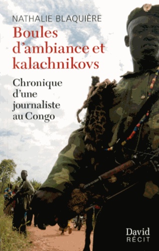 Nathalie Blaquière - Boules d'ambiance et kalachnikovs - Chronique d'une journaliste au Congo.