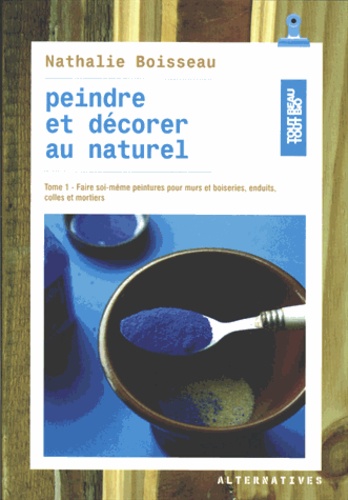 Nathalie Boisseau - Peindre et décorer au naturel - Tome 1, Faire soi-même peintures pour murs et boiseries, enduits, colles et mortiers.