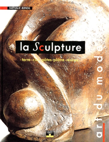 Nathalie Bondil-Poupard - La Sculpture. Art Du Modelage, Terre, Cire, Pates, Platre, Resines.