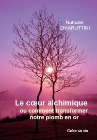Nathalie Chiaruttini - Le cœur alchimique - ou comment transformer notre plomb en or.