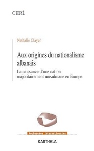 Nathalie Clayer - Aux origines du nationalisme albanais - La naissance d'une nation majoritairement musulmane en Europe.