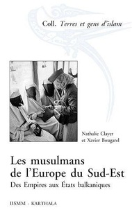 Nathalie Clayer et Xavier Bougarel - Les musulmans de l'Europe du Sud-Est - Des Empires aux Etats balkaniques.