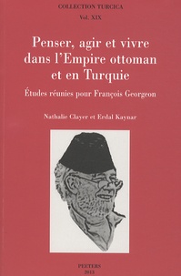 Nathalie Clayer et Erdal Kaynar - Penser, agir et vivre dans l'Empire ottoman et en Turquie - Etudes réunies pour François Georgeon.