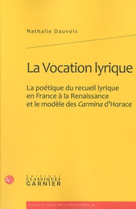 Nathalie Dauvois - La Vocation lyrique - La poétique du recueil lyrique en France à la Renaissance et le modèle des Carmina d'Horace.