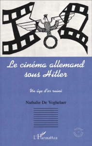Nathalie de Voghelaer - Le Cinema Allemand Sous Hitler. Un Age D'Or Ruine.