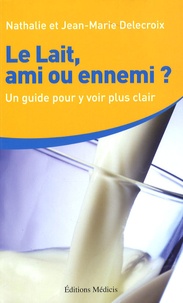Nathalie Delecroix et Jean-Marie Delecroix - Le lait, ami ou ennemi ? - Comment y voir plus clair.