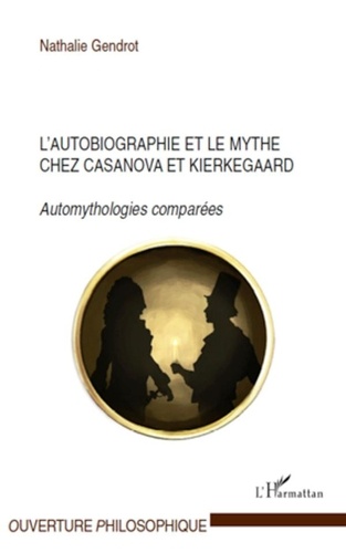 Nathalie Gendrot - L'autobiographie et le mythe chez Casanova et Kierkegaard - Automythologies comparées.