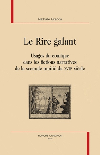 Nathalie Grande - Le rire galant - Usage du comique dans les fictions narratives de la seconde moitié du XVIIe siècle.