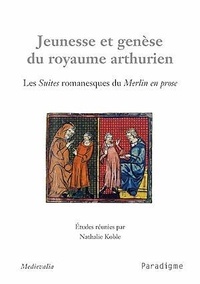 Nathalie Koble - Jeunesse et genèse du royaume arthurien - Les Suites romanesques du Merlin en prose.