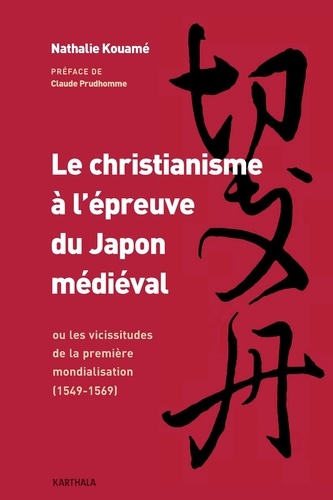 Nathalie Kouamé - Le christianisme à l'épreuve du Japon médiéval - Ou les vicissitudes de la première mondialisation 1549-1569.