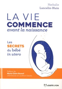 Nathalie Lancelin-Huin - La vie commence avant la naissance - Les secrets du bébé in utero.