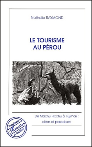 Nathalie Raymond - Le Tourisme Au Perou. De Machu Picchu A Fujimori : Aleas Et Paradoxes.
