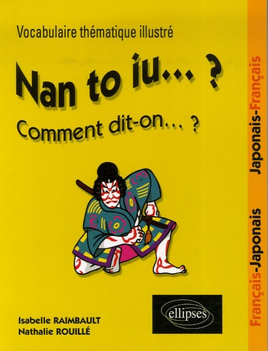 Nathalie Rouillé et Isabelle Raimbault - Nan to iu... ? Comment dit-on... ? - Vocabulaire thématique illustré - Français/Japonais, Japonais/Français.