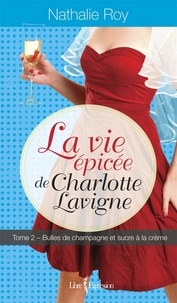 Nathalie Roy - La Vie épicée de Charlotte Lavigne, tome 2 - Bulles de champagne et sucre à la crème.