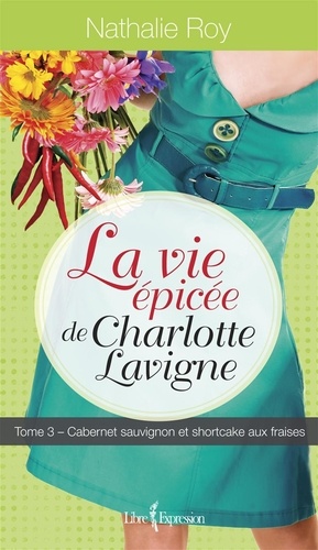 Nathalie Roy - La Vie épicée de Charlotte Lav  : La Vie épicée de Charlotte Lavigne, tome 3 - Cabernet sauvignon et shortcake aux fraises.
