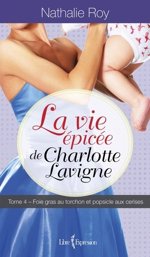 Nathalie Roy - La Vie épicée de Charlotte Lav  : La Vie épicée de Charlotte Lavigne, tome 4 - Foie gras au torchon et popsicle aux cerises.