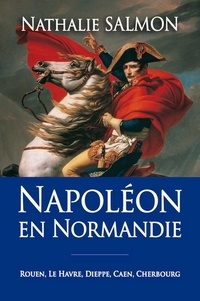 Nathalie Salmon - Napoléon en Normandie - Rouen, Le Havre, Dieppe, Caen, Cherbourg.