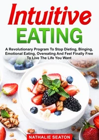 Intuitive Eating: A Revolutionary Program To Stop Dieting, Binging, Emotional Eating, Overeating And Feel Finally Free To Live The Life You Want