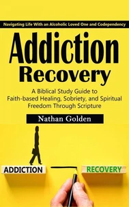 Addiction Recovery: Navigating Life With an Alcoholic Loved One and Codependency (A Biblical Study Guide to Faith-based Healing, Sobriety, and Spiritual Freedom Through Scripture)