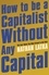How to Be a Capitalist Without Any Capital. The Four Rules You Must Break to Get Rich