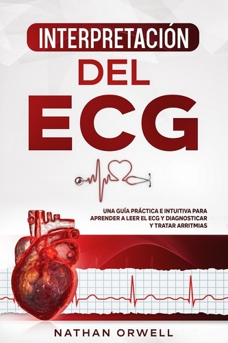  Nathan Orwell - Interpretación del ECG: Una Guía Práctica e Intuitiva para Aprender a Leer el ECG y Diagnosticar y Tratar Arritmias.