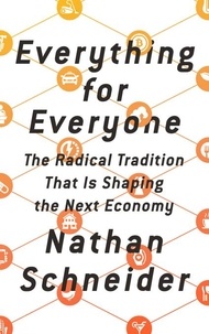 Nathan Schneider - Everything for Everyone - The Radical Tradition That Is Shaping the Next Economy.