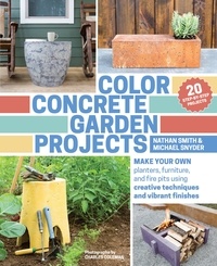 Nathan Smith et Michael Snyder - Color Concrete Garden Projects - Make Your Own Planters, Furniture, and Fire Pits Using Creative Techniques and Vibrant Finishes.