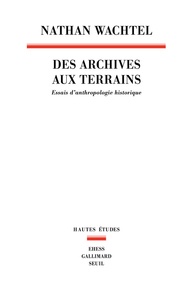 Nathan Wachtel - Des archives aux terrains - Essais d'anthropologie historique.